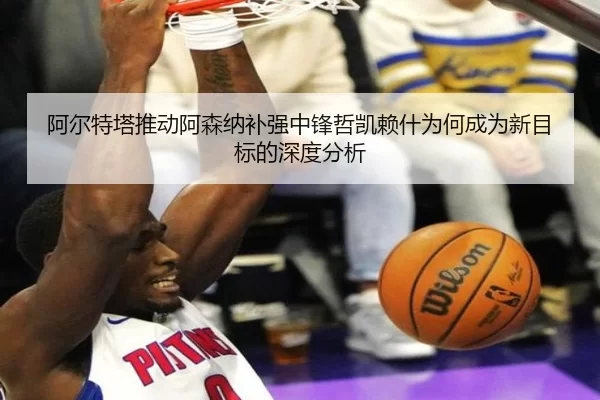 阿尔特塔推动阿森纳补强中锋哲凯赖什为何成为新目标的深度分析